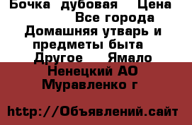 Бочка  дубовая  › Цена ­ 4 600 - Все города Домашняя утварь и предметы быта » Другое   . Ямало-Ненецкий АО,Муравленко г.